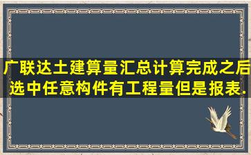 广联达土建算量,汇总计算完成之后,选中任意构件有工程量,但是报表...