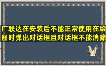 广联达在安装后不能正常使用(在绘图时弹出对话框,且对话框不能消除),...