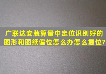 广联达安装算量中定位识别好的图形和图纸偏位怎么办怎么复位?