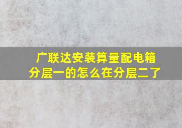 广联达安装算量配电箱分层一的怎么在分层二了(