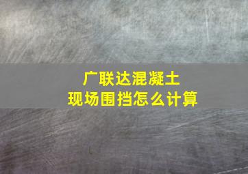 广联达混凝土 现场围挡怎么计算