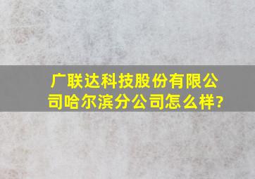 广联达科技股份有限公司哈尔滨分公司怎么样?