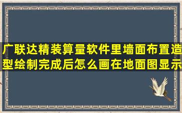 广联达精装算量软件里墙面布置造型绘制完成后,怎么画在地面图显示...