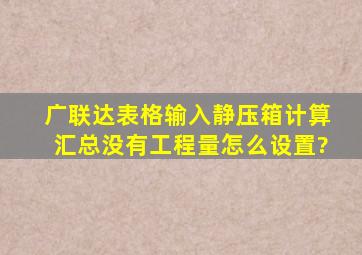 广联达表格输入静压箱计算汇总没有工程量怎么设置?