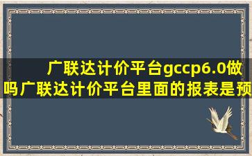 广联达计价平台gccp6.0做吗(广联达计价平台里面的报表是预算书吗(