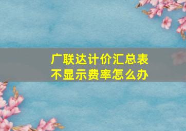 广联达计价汇总表不显示费率怎么办