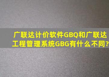 广联达计价软件GBQ和广联达工程管理系统GBG有什么不同?