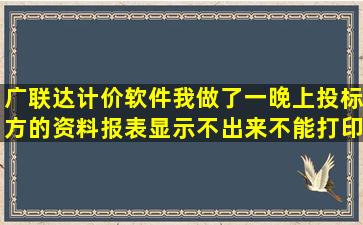 广联达计价软件我做了一晚上投标方的资料,报表显示不出来,不能打印?...