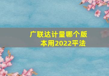 广联达计量哪个版本用2022平法