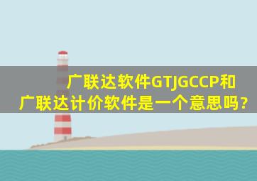 广联达软件(GTJ、GCCP)和广联达计价软件是一个意思吗?
