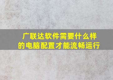 广联达软件需要什么样的电脑配置才能流畅运行