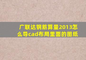 广联达钢筋算量2013怎么导cad布局里面的图纸