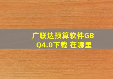 广联达预算软件GBQ4.0下载 在哪里