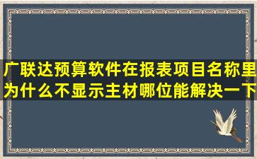 广联达预算软件在报表项目名称里为什么不显示主材,哪位能解决一下?