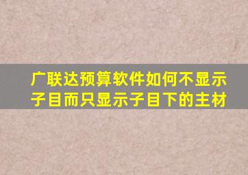 广联达预算软件如何不显示子目而只显示子目下的主材