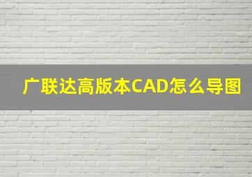 广联达高版本CAD怎么导图