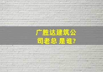 广胜达建筑公司老总 是谁?