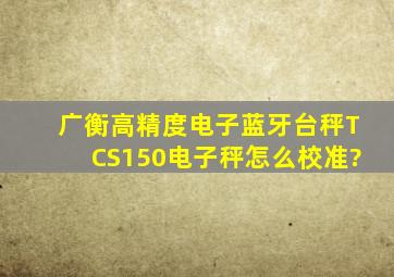 广衡高精度电子蓝牙台秤TCS150电子秤怎么校准?