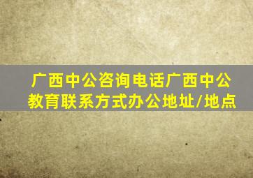 广西中公咨询电话广西中公教育联系方式办公地址/地点