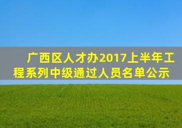 广西区人才办2017上半年工程系列中级通过人员名单公示 