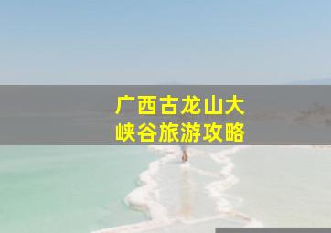 广西古龙山大峡谷旅游攻略