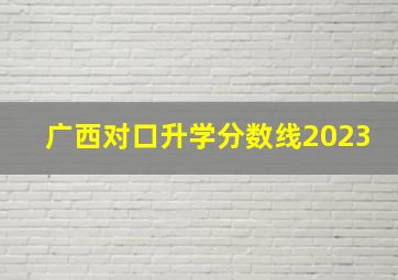 广西对口升学分数线2023