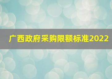 广西政府采购限额标准2022