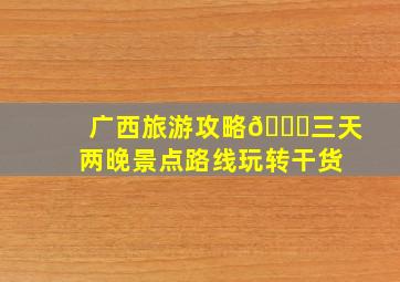 广西旅游攻略🚙三天两晚景点路线玩转干货