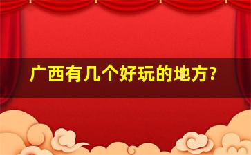 广西有几个好玩的地方?