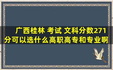 广西桂林 考试 文科 。。。 分数271分可以选什么高职高专和专业啊 ...