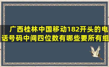 广西桂林中国移动182开头的电话号码,中间四位数有哪些,要所有组合的