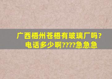 广西梧州苍梧有玻璃厂吗?电话多少啊????急急急