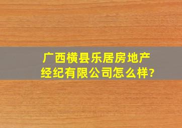 广西横县乐居房地产经纪有限公司怎么样?