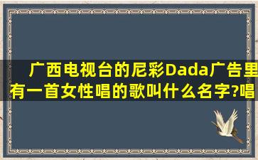 广西电视台的尼彩Dada广告里有一首女性唱的歌叫什么名字?唱歌的...