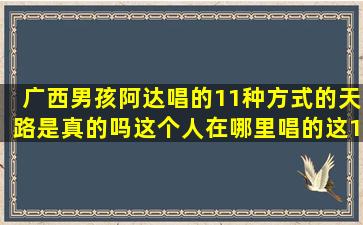 广西男孩阿达唱的11种方式的天路是真的吗(这个人在哪里唱的(这11...