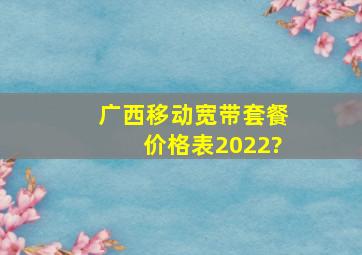 广西移动宽带套餐价格表2022?