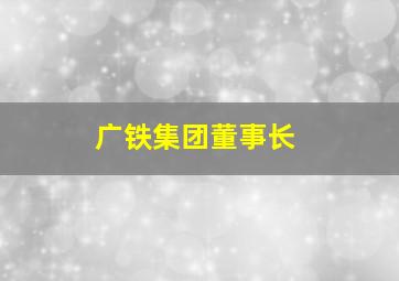 广铁集团董事长