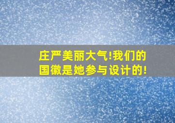 庄严美丽大气!我们的国徽是她参与设计的!