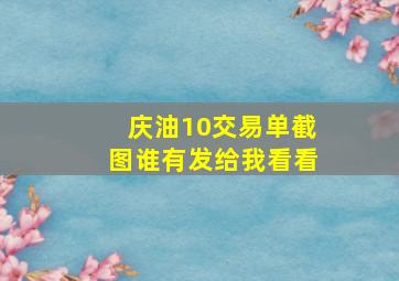 庆油10交易单截图,谁有发给我看看