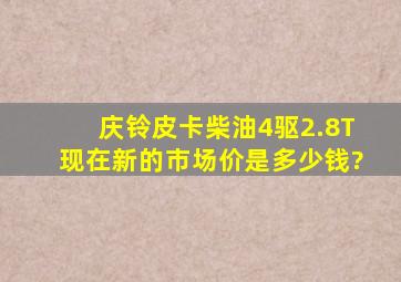 庆铃皮卡柴油4驱2.8T现在新的市场价是多少钱?