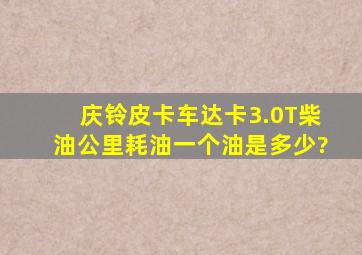 庆铃皮卡车达卡3.0T柴油公里耗油一个油是多少?