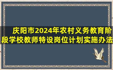 庆阳市2024年农村义务教育阶段学校教师特设岗位计划实施办法 