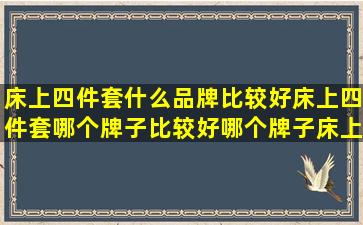 床上四件套什么品牌比较好,床上四件套哪个牌子比较好,哪个牌子床上...