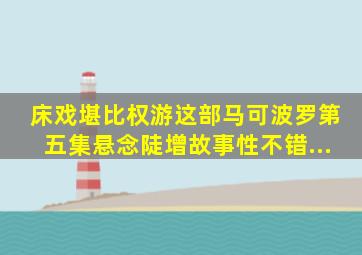 床戏堪比《权游》,这部《马可波罗》第五集悬念陡增,故事性不错...