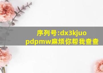 序列号:dx3kjuopdpmw麻烦你帮我查查,