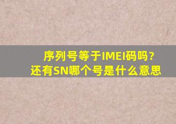 序列号等于IMEI码吗?还有SN哪个号是什么意思