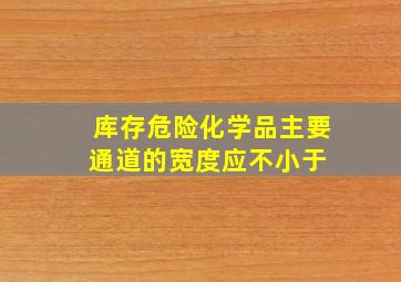 库存危险化学品主要通道的宽度应不小于( )