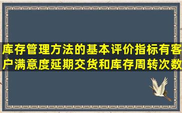 库存管理方法的基本评价指标有客户满意度、延期交货和库存周转次数...