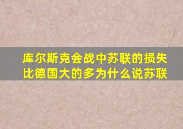 库尔斯克会战中苏联的损失比德国大的多,为什么说苏联