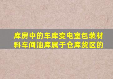 库房中的车库、变电室、包装材料车间、油库属于仓库货区的()。